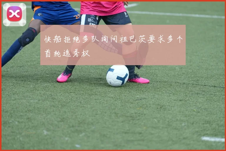 快船拒绝多队询问祖巴茨要求多个首轮选秀权