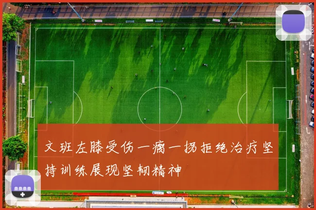文班左膝受伤一瘸一拐拒绝治疗坚持训练展现坚韧精神