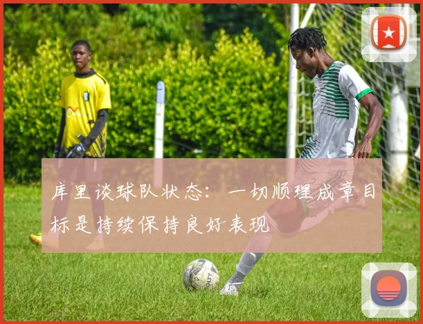 库里谈球队状态：一切顺理成章目标是持续保持良好表现