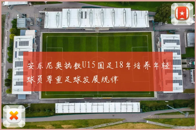 安东尼奥执教U15国足18年培养年轻球员尊重足球发展规律