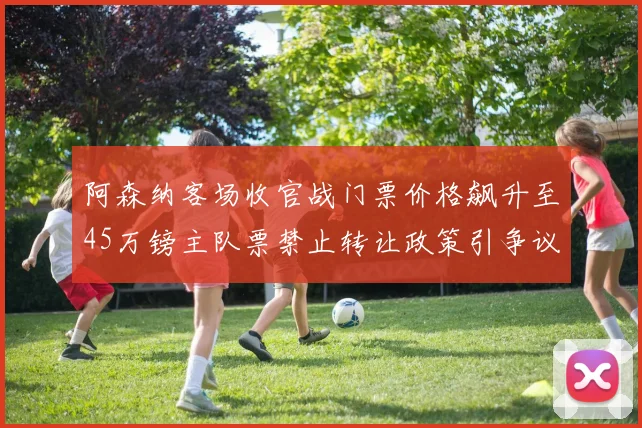 阿森纳客场收官战门票价格飙升至45万镑主队票禁止转让政策引争议
