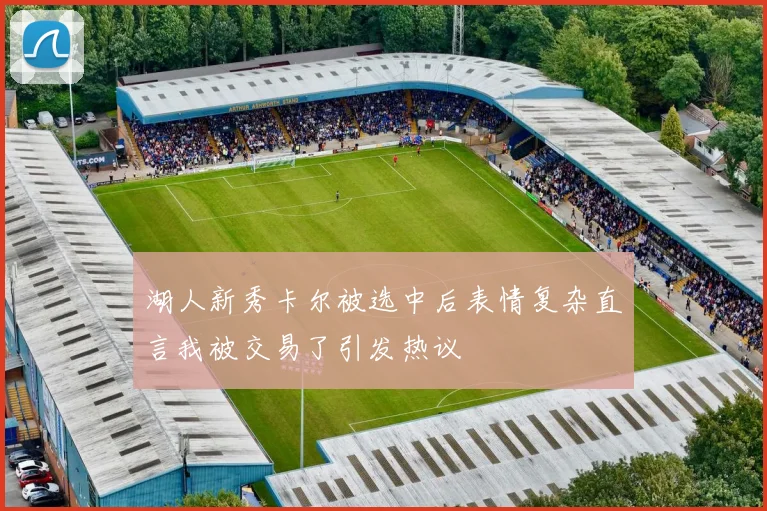 湖人新秀卡尔被选中后表情复杂直言我被交易了引发热议