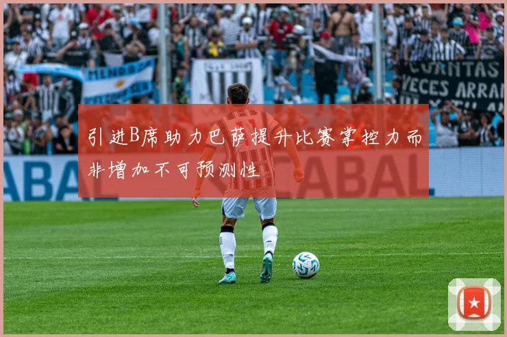 引进B席助力巴萨提升比赛掌控力而非增加不可预测性
