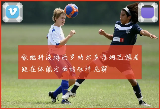 张继科谈梅西罗纳尔多与姆巴佩差距在体能方面的独特见解