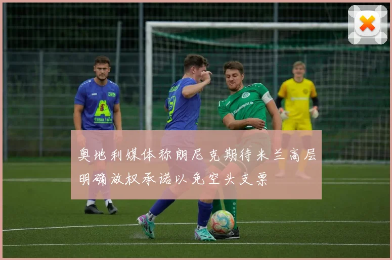 奥地利媒体称朗尼克期待米兰高层明确放权承诺以免空头支票