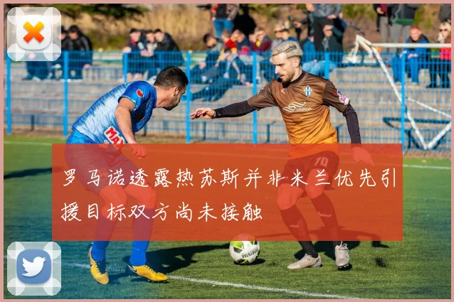 罗马诺透露热苏斯并非米兰优先引援目标双方尚未接触