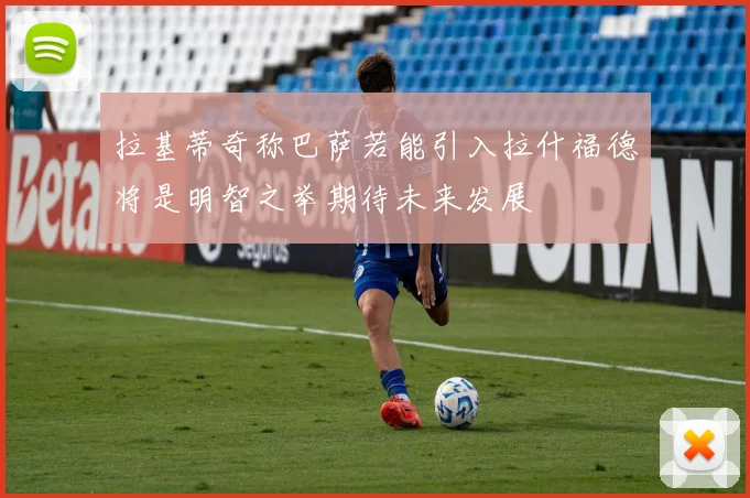 拉基蒂奇称巴萨若能引入拉什福德将是明智之举期待未来发展