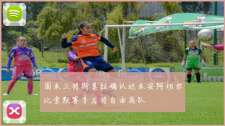 国米三将斯基拉确认达米安阿切尔比索默赛季后将自由离队