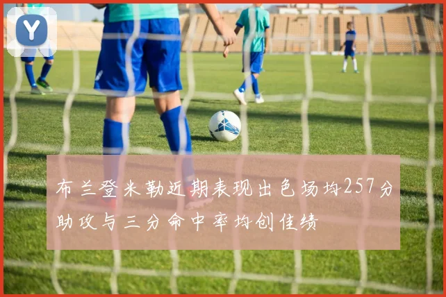 布兰登米勒近期表现出色场均257分助攻与三分命中率均创佳绩